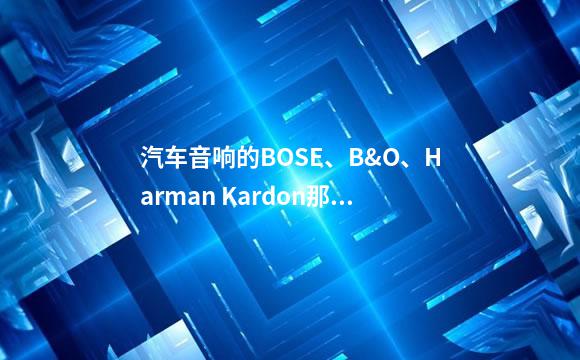 汽车音响的BOSE、B&O、Harman Kardon那个好？